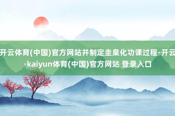开云体育(中国)官方网站并制定圭臬化功课过程-开云·kaiyun体育(中国)官方网站 登录入口