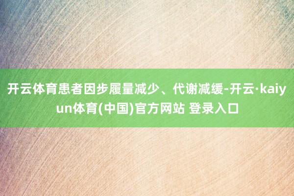 开云体育患者因步履量减少、代谢减缓-开云·kaiyun体育(中国)官方网站 登录入口