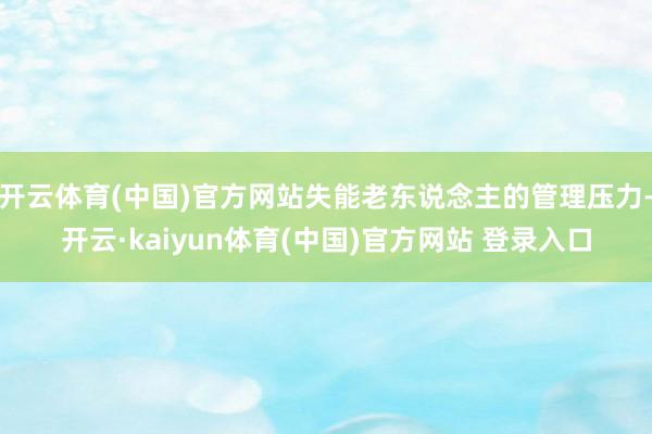 开云体育(中国)官方网站失能老东说念主的管理压力-开云·kaiyun体育(中国)官方网站 登录入口