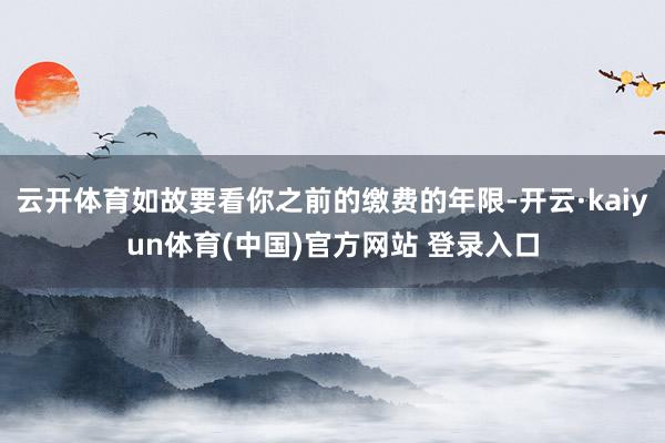 云开体育如故要看你之前的缴费的年限-开云·kaiyun体育(中国)官方网站 登录入口