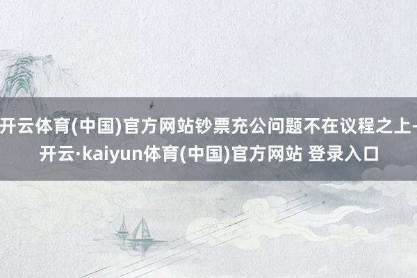 开云体育(中国)官方网站钞票充公问题不在议程之上-开云·kaiyun体育(中国)官方网站 登录入口