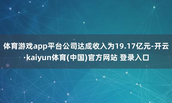 体育游戏app平台公司达成收入为19.17亿元-开云·kaiyun体育(中国)官方网站 登录入口