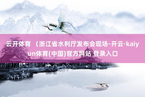 云开体育 (浙江省水利厅发布会现场-开云·kaiyun体育(中国)官方网站 登录入口