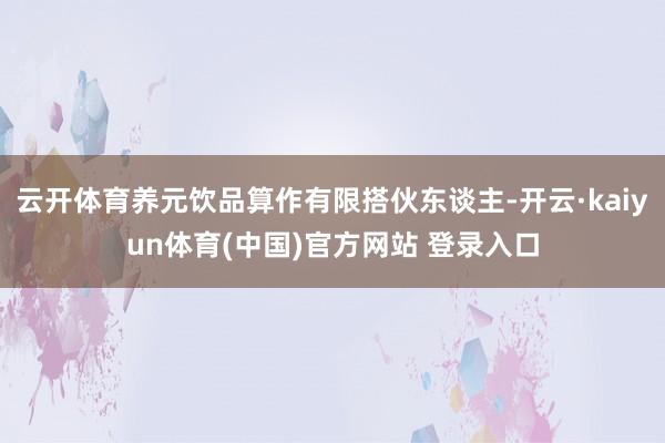 云开体育养元饮品算作有限搭伙东谈主-开云·kaiyun体育(中国)官方网站 登录入口