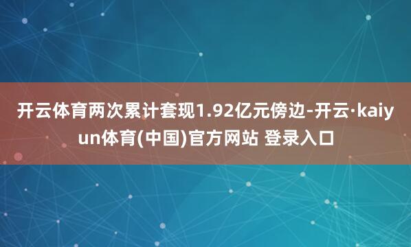 开云体育两次累计套现1.92亿元傍边-开云·kaiyun体育(中国)官方网站 登录入口