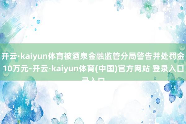 开云·kaiyun体育被酒泉金融监管分局警告并处罚金10万元-开云·kaiyun体育(中国)官方网站 登录入口