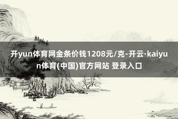 开yun体育网金条价钱1208元/克-开云·kaiyun体育(中国)官方网站 登录入口