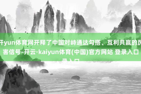 开yun体育网开释了中国对峙通达勾搭、互利共赢的厉害信号-开云·kaiyun体育(中国)官方网站 登录入口