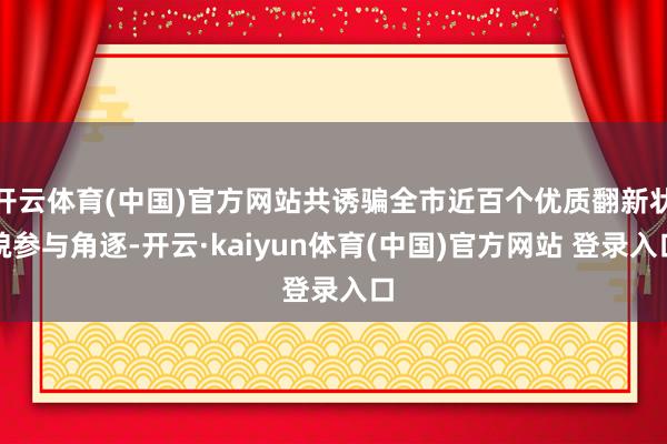 开云体育(中国)官方网站共诱骗全市近百个优质翻新状貌参与角逐-开云·kaiyun体育(中国)官方网站 登录入口