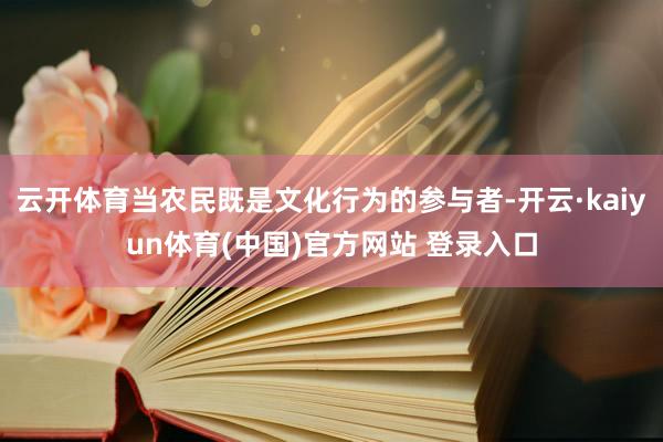 云开体育当农民既是文化行为的参与者-开云·kaiyun体育(中国)官方网站 登录入口