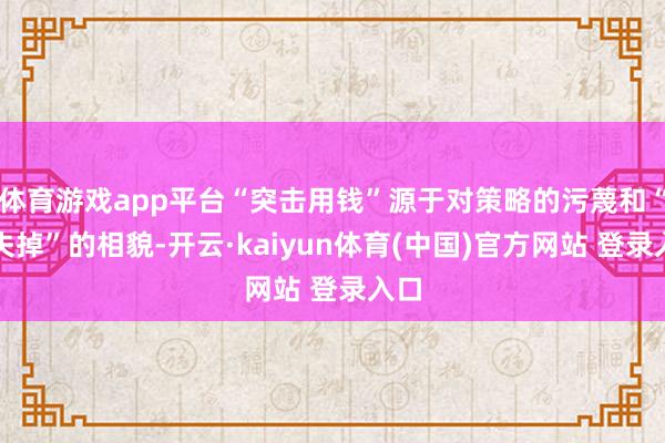 体育游戏app平台“突击用钱”源于对策略的污蔑和“怕失掉”的相貌-开云·kaiyun体育(中国)官方网站 登录入口