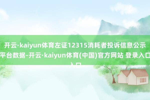 开云·kaiyun体育左证12315消耗者投诉信息公示平台数据-开云·kaiyun体育(中国)官方网站 登录入口