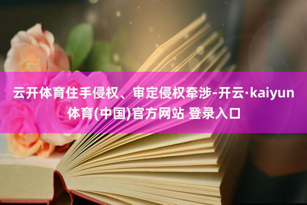 云开体育住手侵权、审定侵权牵涉-开云·kaiyun体育(中国)官方网站 登录入口