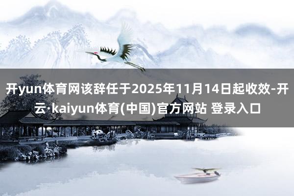 开yun体育网该辞任于2025年11月14日起收效-开云·kaiyun体育(中国)官方网站 登录入口