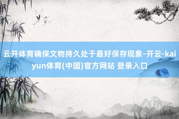 云开体育确保文物持久处于最好保存现象-开云·kaiyun体育(中国)官方网站 登录入口
