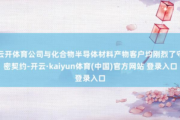 云开体育公司与化合物半导体材料产物客户均刚烈了守密契约-开云·kaiyun体育(中国)官方网站 登录入口