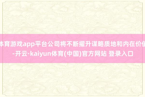 体育游戏app平台公司将不断擢升谋略质地和内在价值-开云·kaiyun体育(中国)官方网站 登录入口