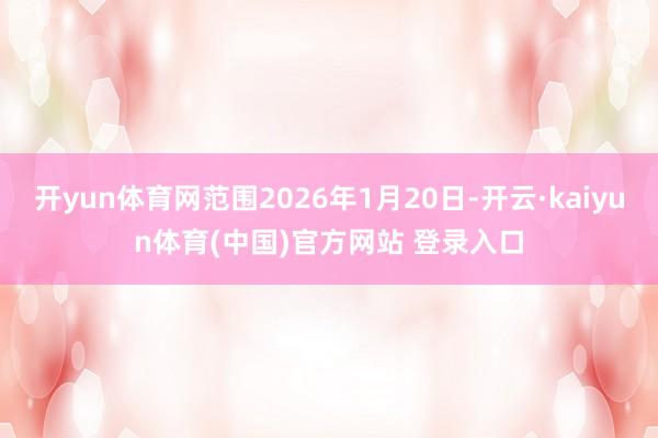 开yun体育网范围2026年1月20日-开云·kaiyun体育(中国)官方网站 登录入口