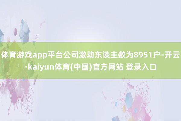 体育游戏app平台公司激动东谈主数为8951户-开云·kaiyun体育(中国)官方网站 登录入口