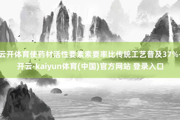 云开体育使药材活性要素索要率比传统工艺普及37%-开云·kaiyun体育(中国)官方网站 登录入口