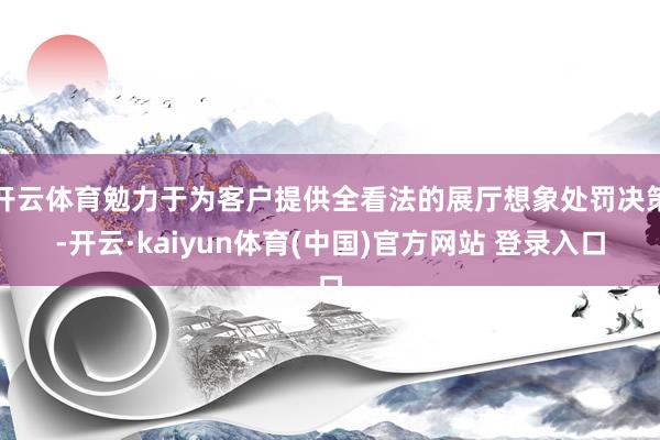 开云体育勉力于为客户提供全看法的展厅想象处罚决策-开云·kaiyun体育(中国)官方网站 登录入口